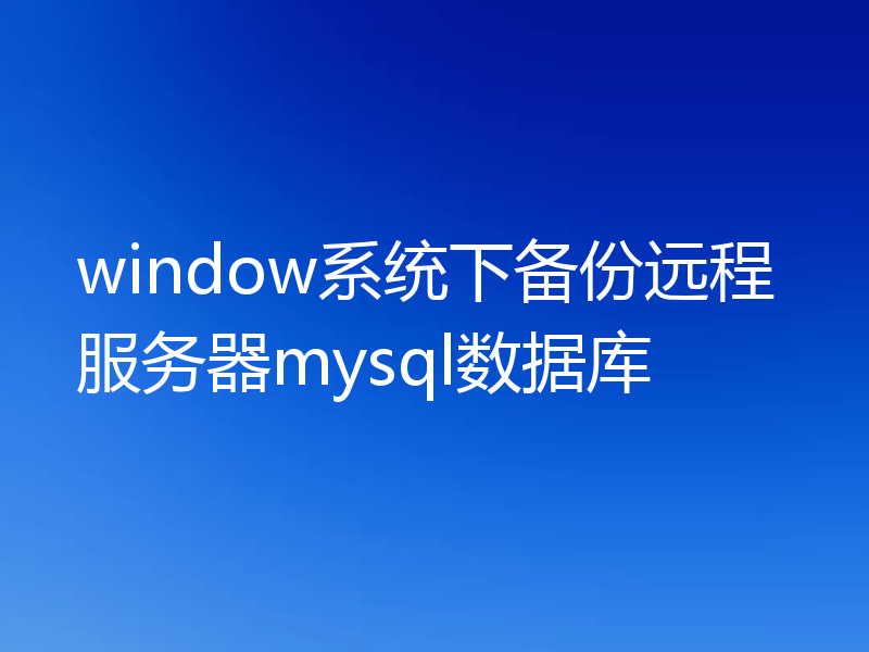 window系统下备份远程服务器mysql数据库