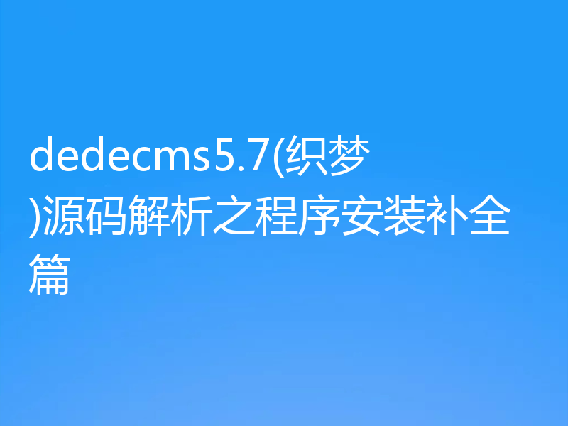 dedecms5.7(织梦)源码解析之程序安装补全篇