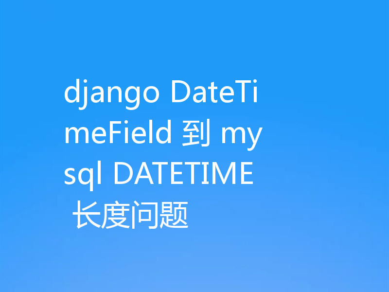 django DateTimeField 到 mysql DATETIME 长度问题