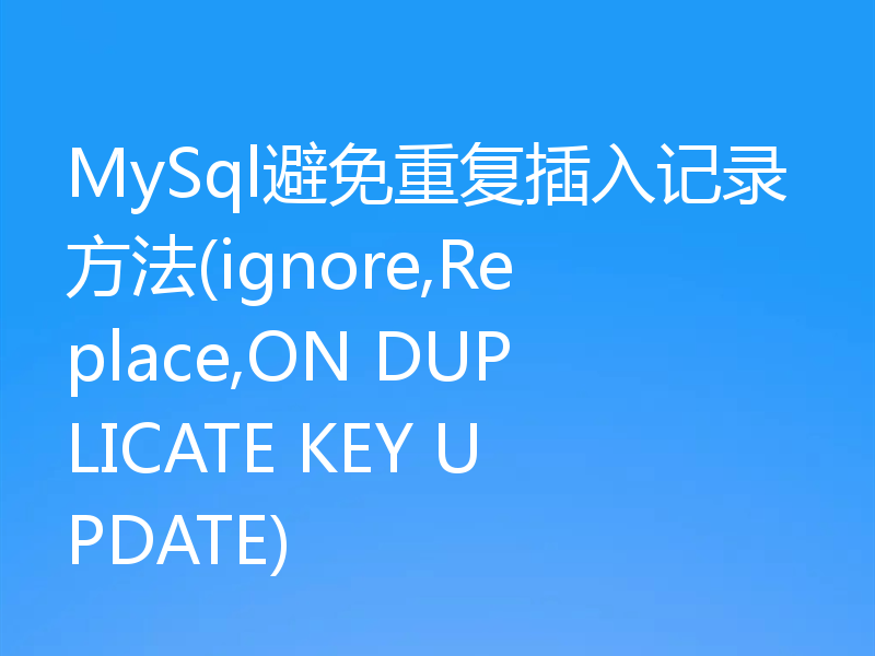 MySql避免重复插入记录方法(ignore,Replace,ON DUPLICATE KEY UPDATE)