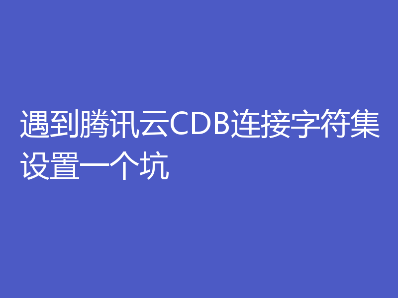 遇到腾讯云CDB连接字符集设置一个坑