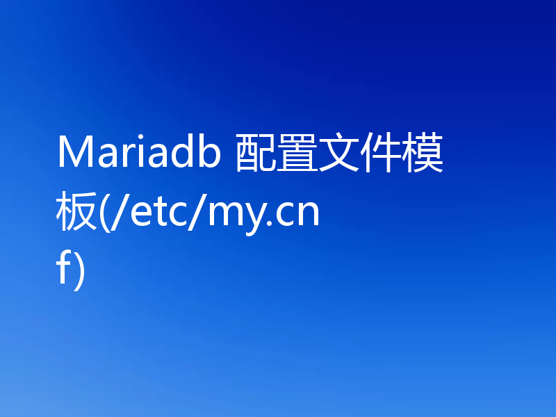 Mariadb 配置文件模板(/etc/my.cnf)