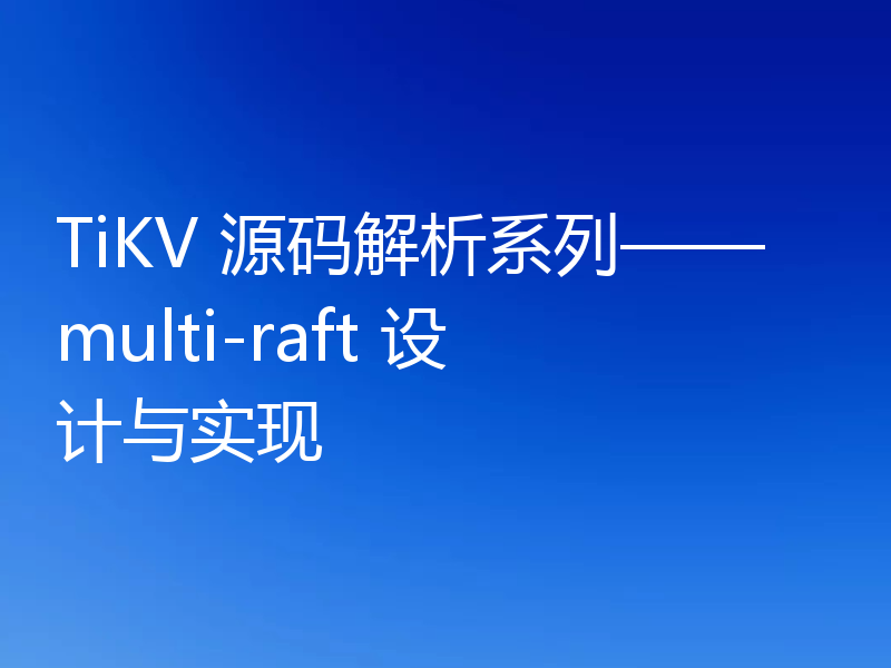 TiKV 源码解析系列——multi-raft 设计与实现