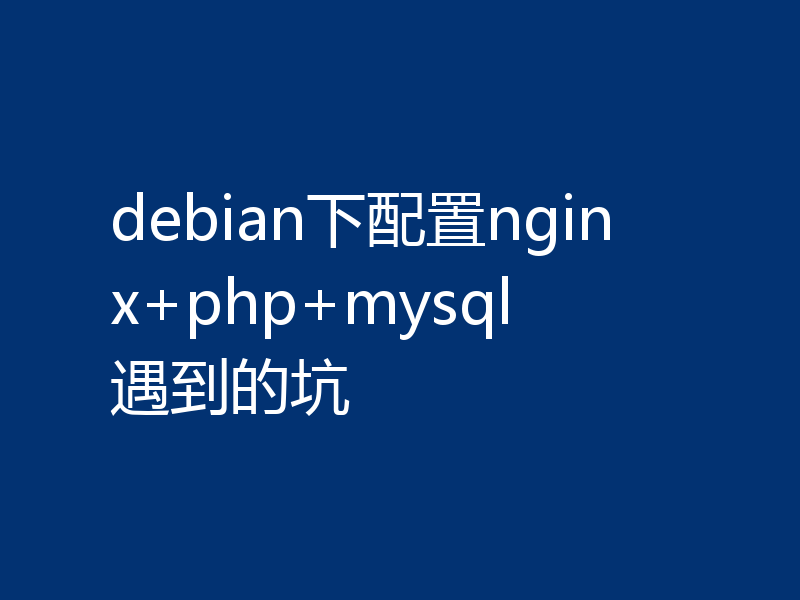 debian下配置nginx+php+mysql 遇到的坑