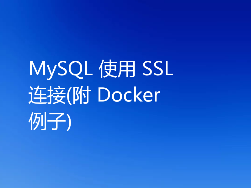 MySQL 使用 SSL 连接(附 Docker 例子)