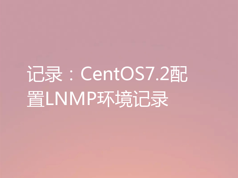 记录：CentOS7.2配置LNMP环境记录