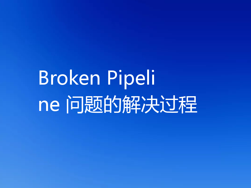Broken Pipeline 问题的解决过程