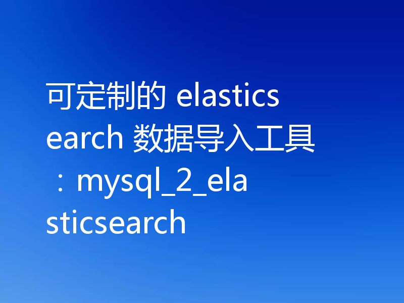可定制的 elasticsearch 数据导入工具：mysql_2_elasticsearch