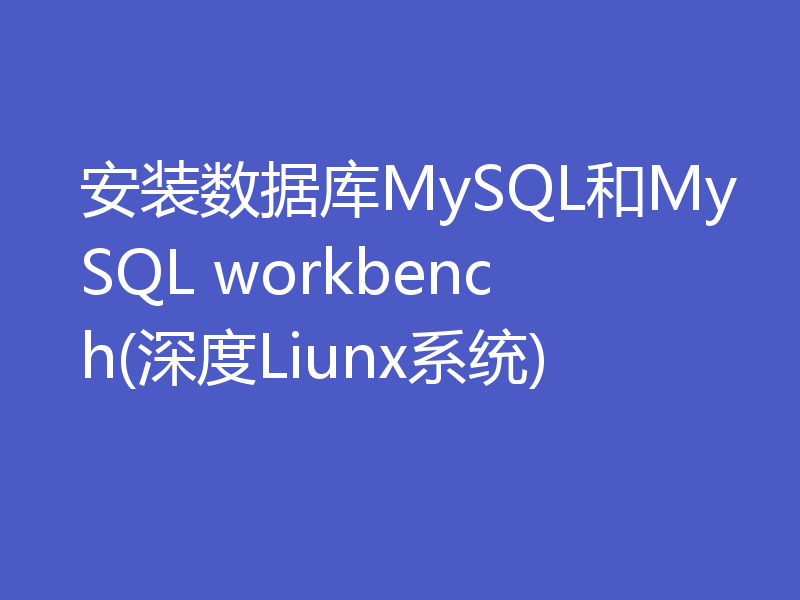 安装数据库MySQL和MySQL workbench(深度Liunx系统)