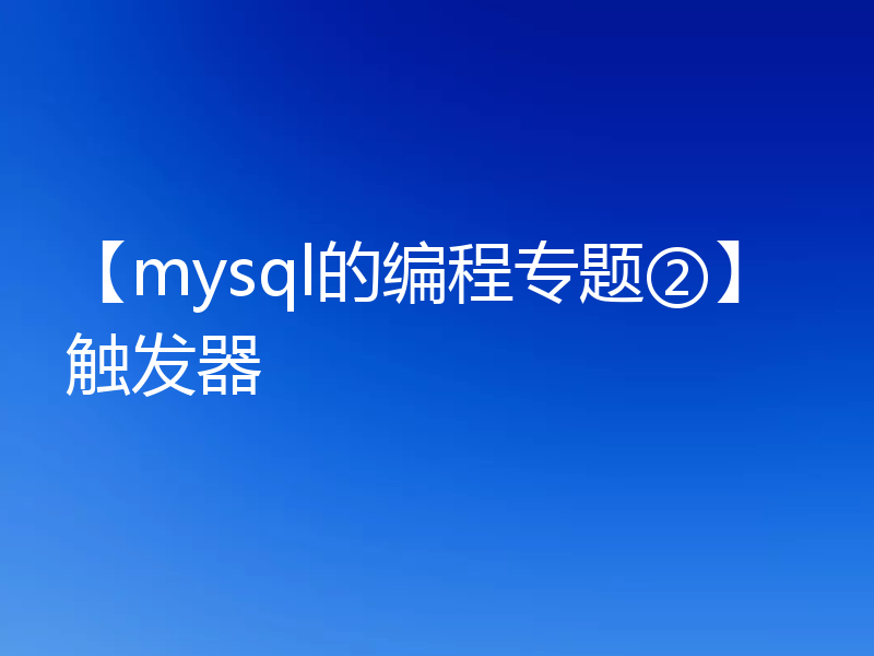 【mysql的编程专题②】触发器