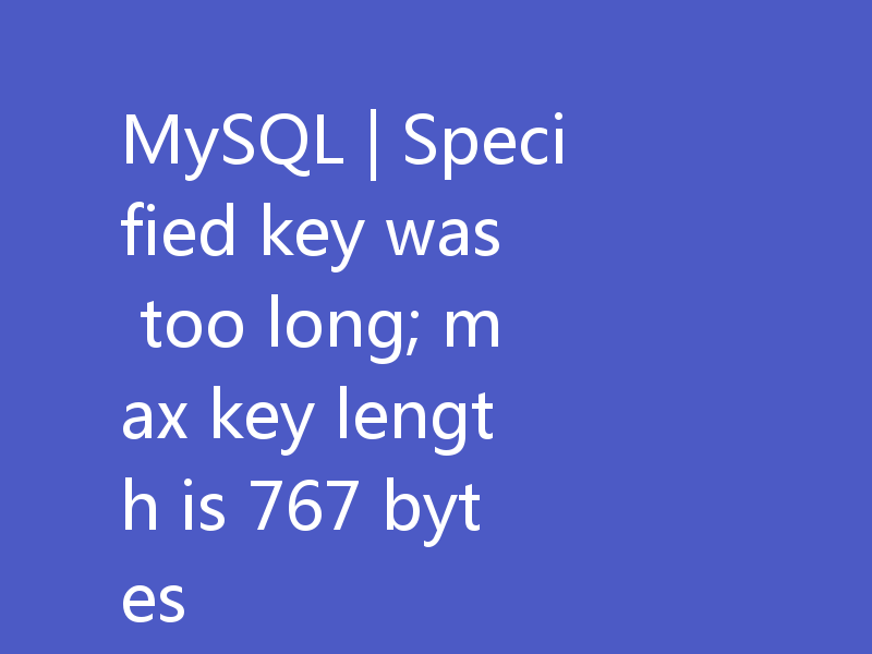 MySQL | Specified key was too long; max key length is 767 bytes