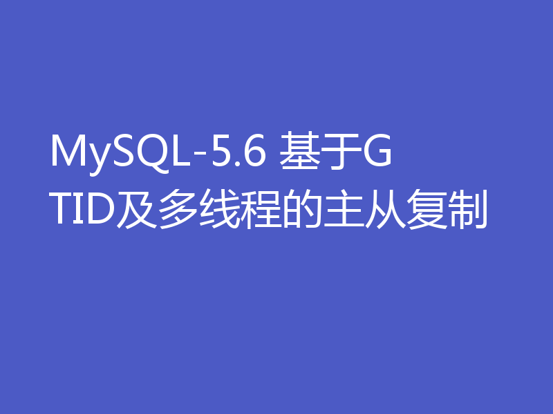 MySQL-5.6 基于GTID及多线程的主从复制