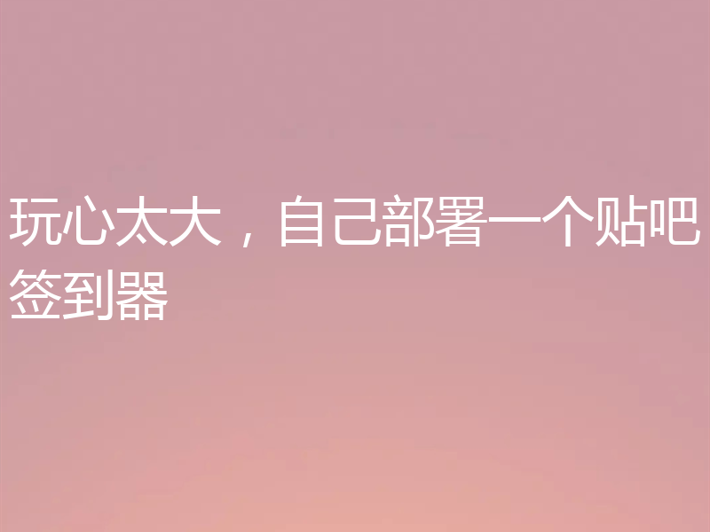 玩心太大，自己部署一个贴吧签到器