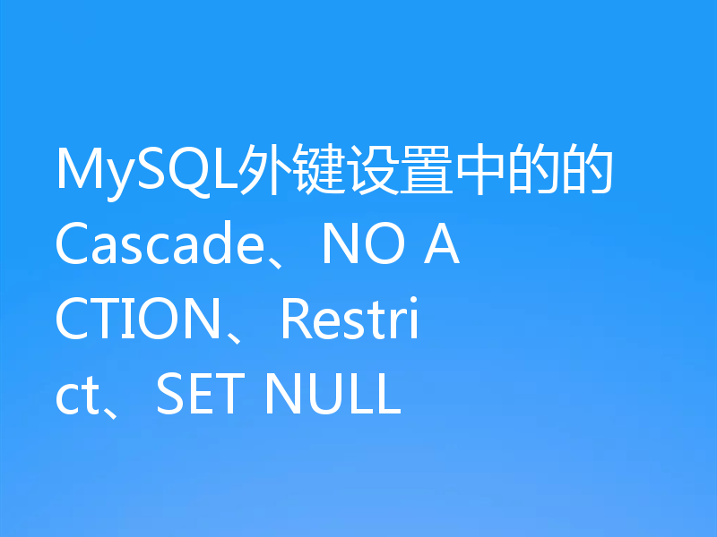 MySQL外键设置中的的 Cascade、NO ACTION、Restrict、SET NULL