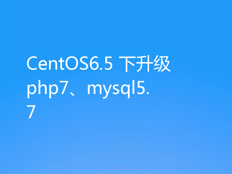 CentOS6.5 下升级php7、mysql5.7