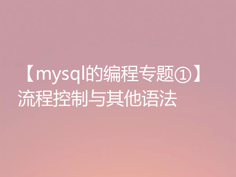 【mysql的编程专题①】流程控制与其他语法