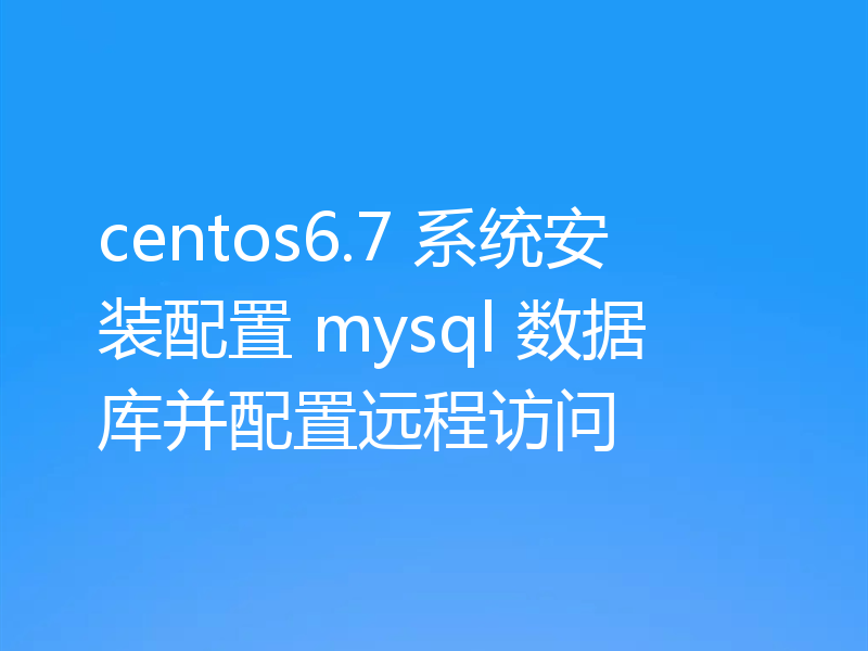 centos6.7 系统安装配置 mysql 数据库并配置远程访问