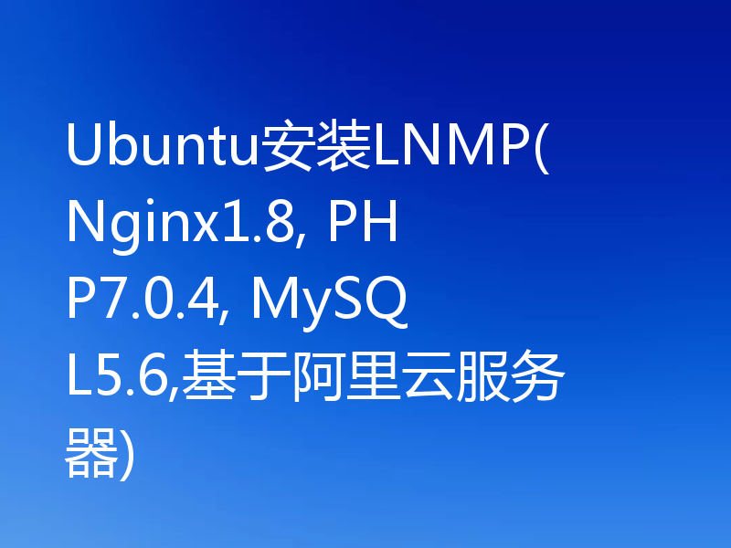 Ubuntu安装LNMP(Nginx1.8, PHP7.0.4, MySQL5.6,基于阿里云服务器)