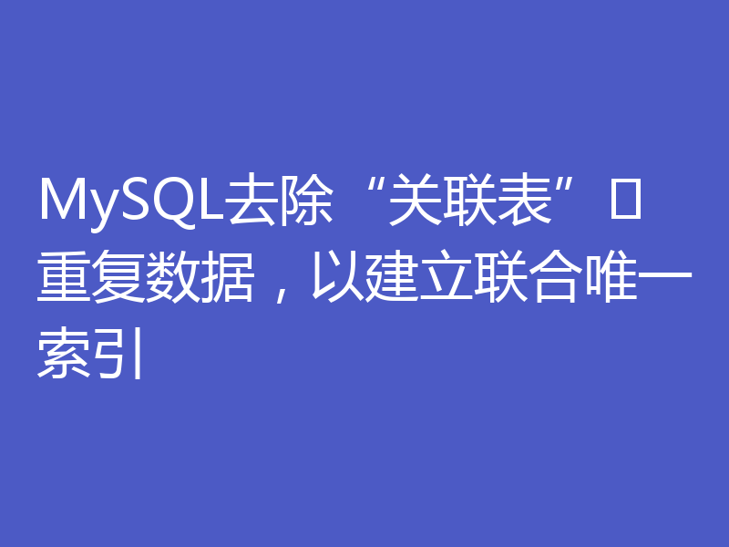 MySQL去除“关联表”重复数据，以建立联合唯一索引