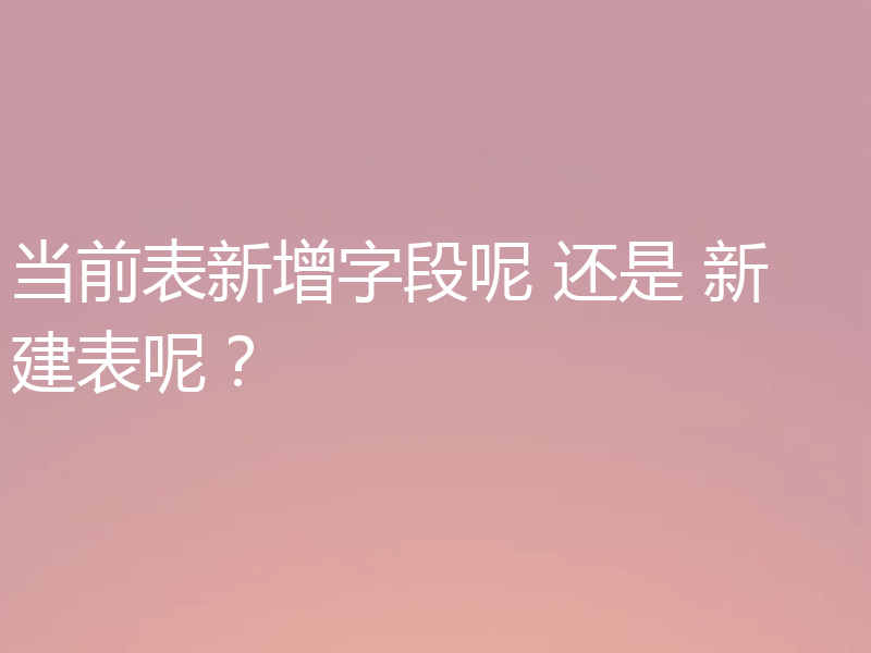 当前表新增字段呢 还是 新建表呢？