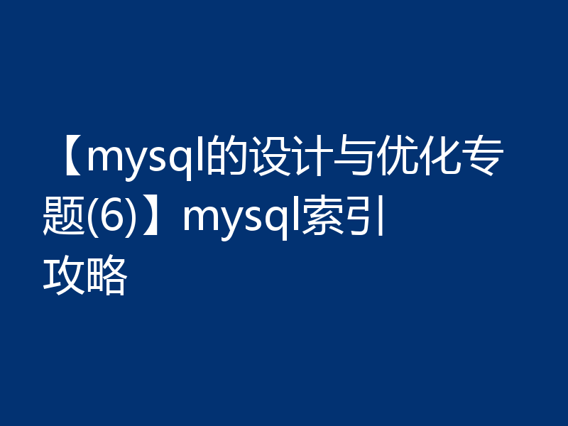 【mysql的设计与优化专题(6)】mysql索引攻略