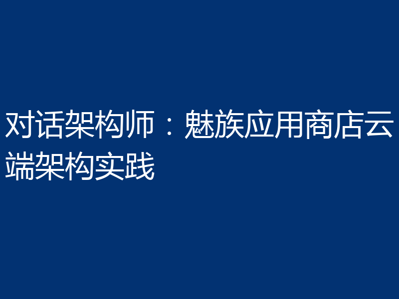 对话架构师：魅族应用商店云端架构实践