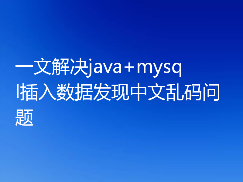 一文解决java+mysql插入数据发现中文乱码问题