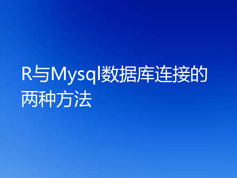 聊聊R怎么跟Mysql数据库连接？（2种方法）