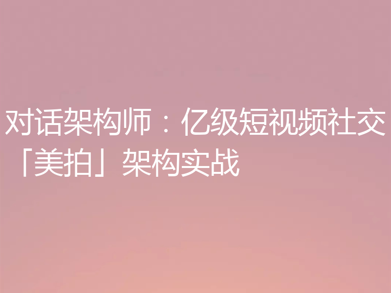 对话架构师：亿级短视频社交「美拍」架构实战