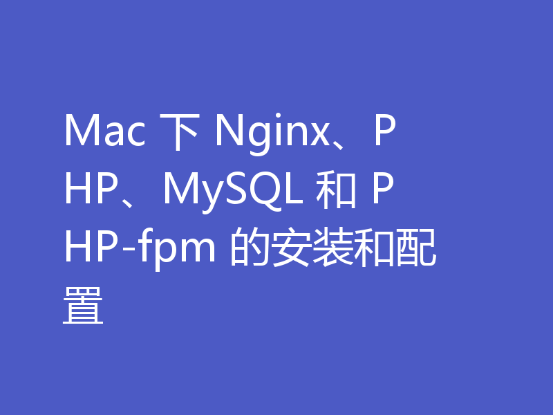 Mac 下 Nginx、PHP、MySQL 和 PHP-fpm 的安装和配置