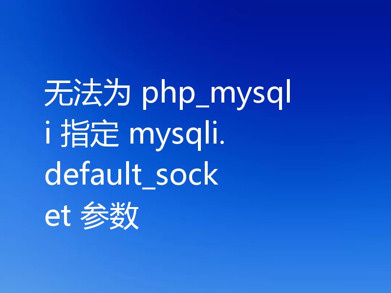 无法为 php_mysqli 指定 mysqli.default_socket 参数