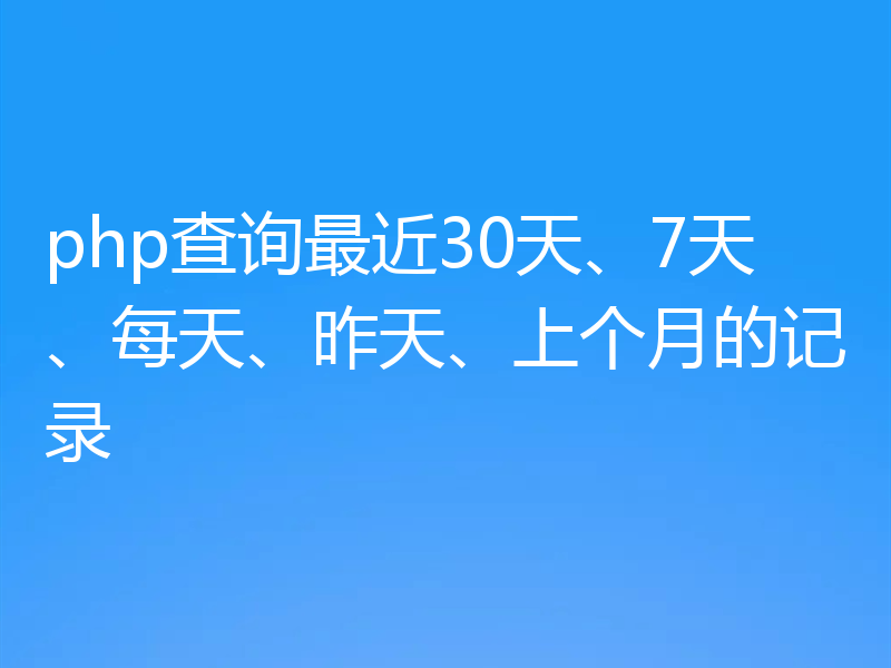 php查询最近30天、7天、每天、昨天、上个月的记录