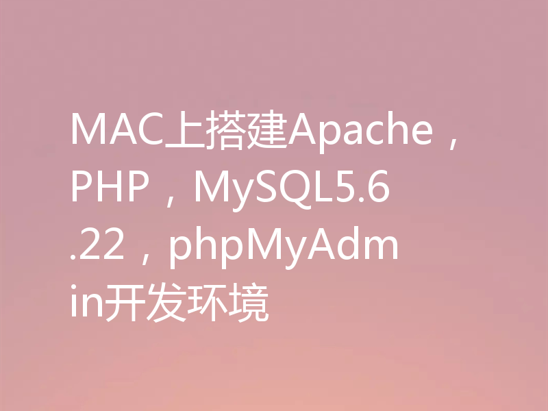 MAC上搭建Apache，PHP，MySQL5.6.22，phpMyAdmin开发环境
