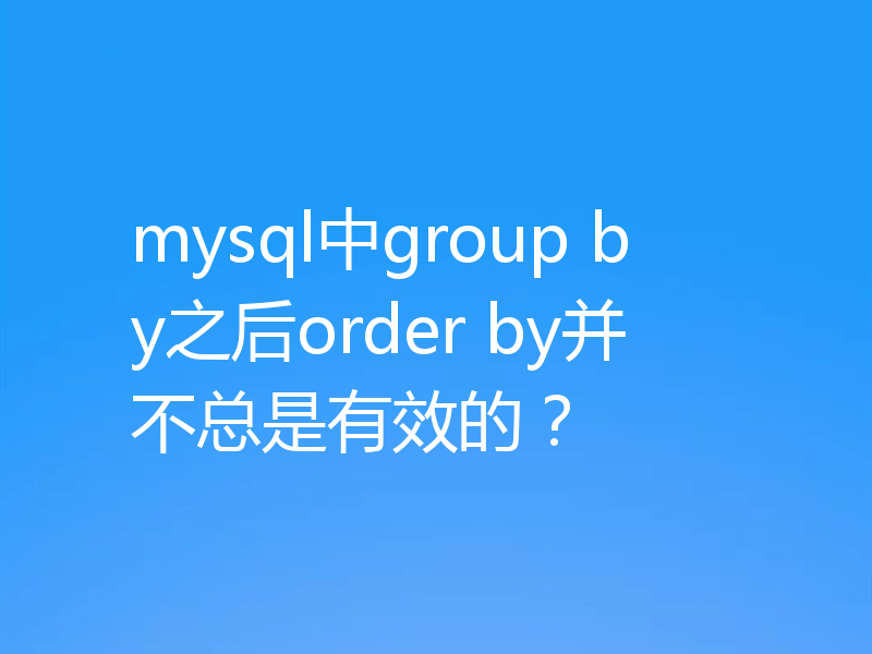mysql中group by之后order by并不总是有效的？