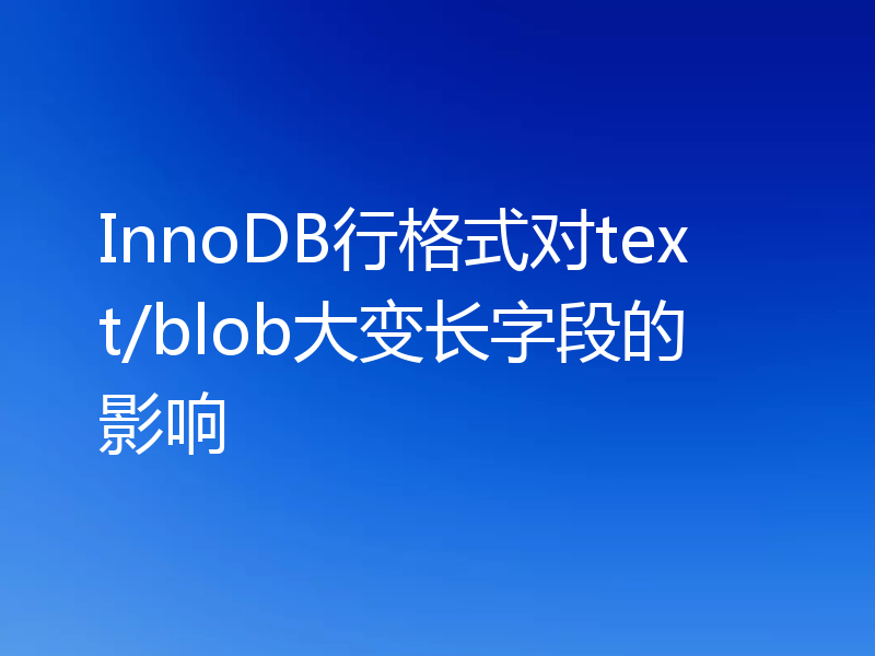InnoDB行格式对text/blob大变长字段的影响