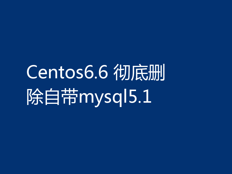 Centos6.6 彻底删除自带mysql5.1