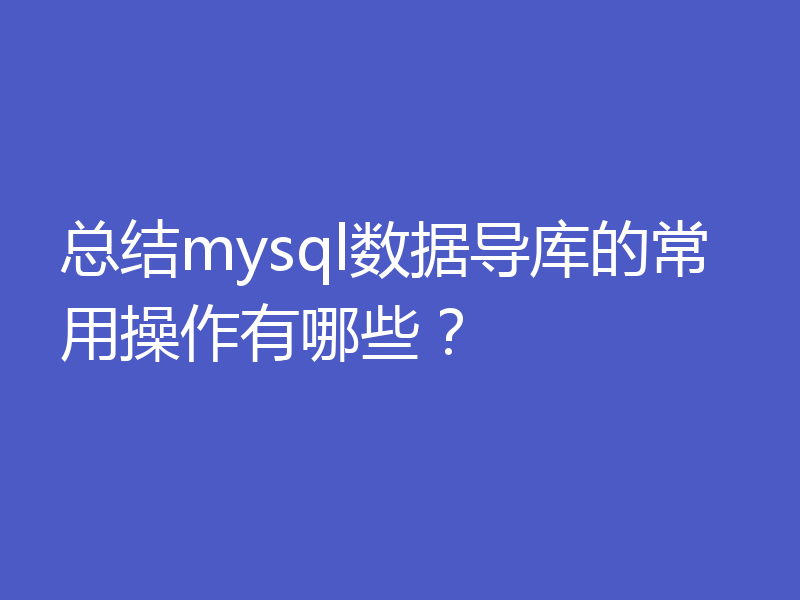 总结mysql数据导库的常用操作有哪些？