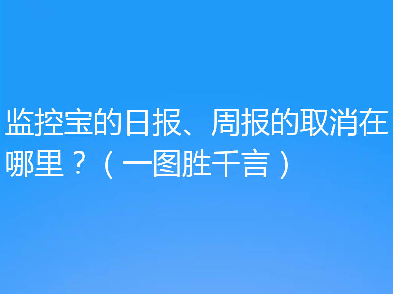 监控宝的日报、周报的取消在哪里？（一图胜千言）