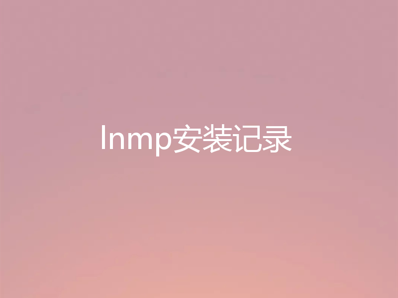 分享实战记录：lnmp环境的安装