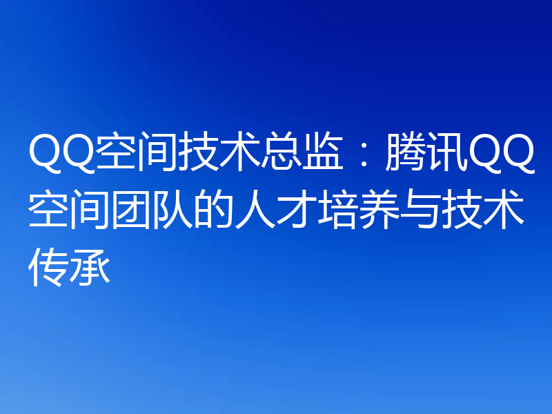 QQ空间技术总监：腾讯QQ空间团队的人才培养与技术传承