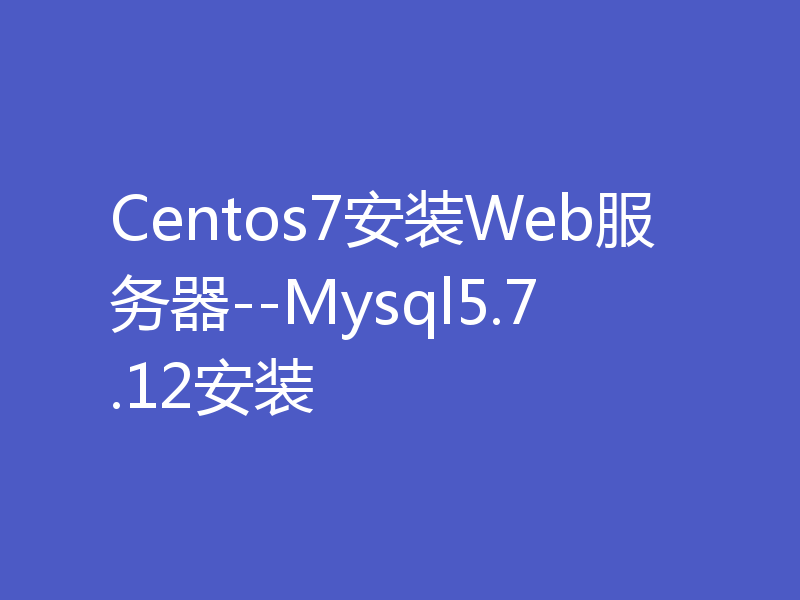 Centos7安装Web服务器--Mysql5.7.12安装