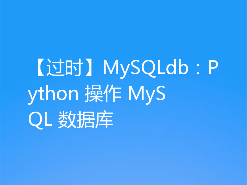【过时】MySQLdb：Python 操作 MySQL 数据库