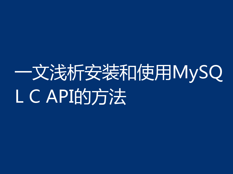 一文浅析安装和使用MySQL C API的方法