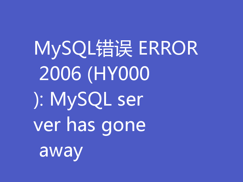 分析解决MySQL错误：ERROR 2006 (HY000)问题