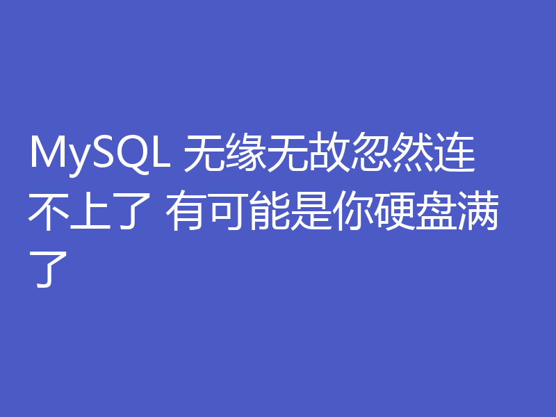 MySQL 无缘无故忽然连不上了 有可能是你硬盘满了
