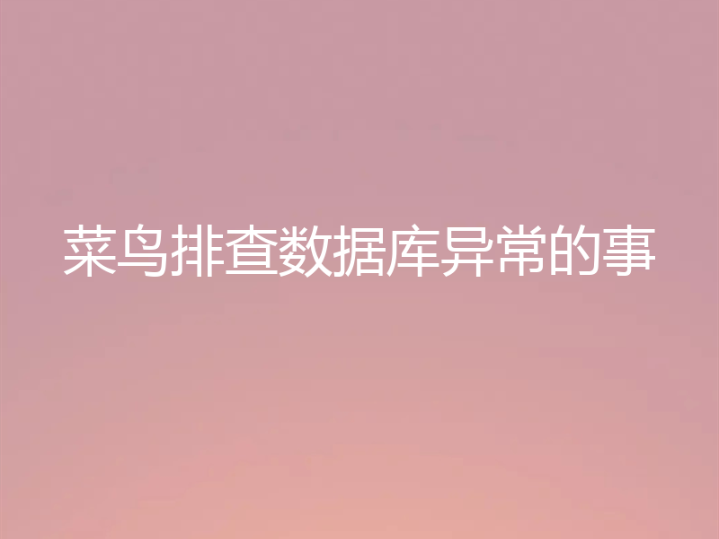 菜鸟小白要怎么排查数据库异常？（方法分享）