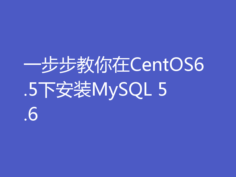 一步步教你在CentOS6.5下安装MySQL 5.6