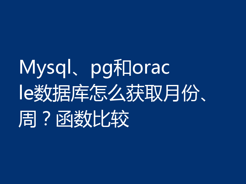 Mysql、pg和oracle数据库怎么获取月份、周？函数比较
