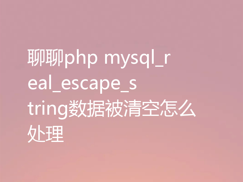 聊聊php mysql_real_escape_string数据被清空怎么处理