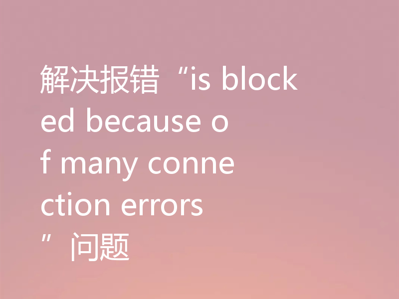 解决报错“is blocked because of many connection errors”问题